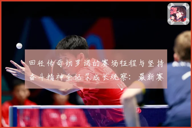 田径传奇切罗诺的赛场征程与坚持奋斗精神全记录成长观察：最新赛事动态与深度分析