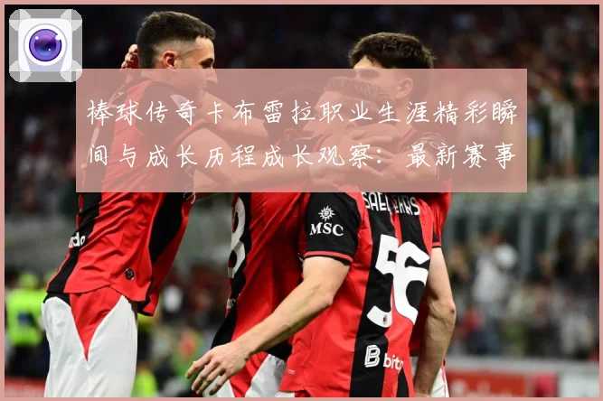 棒球传奇卡布雷拉职业生涯精彩瞬间与成长历程成长观察：最新赛事动态与深度分析