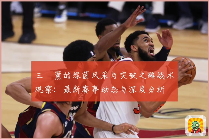 三笘薰的绿茵风采与突破之路战术观察：最新赛事动态与深度分析
