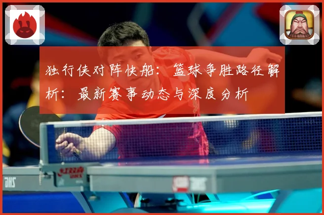 独行侠对阵快船：篮球争胜路径解析：最新赛事动态与深度分析
