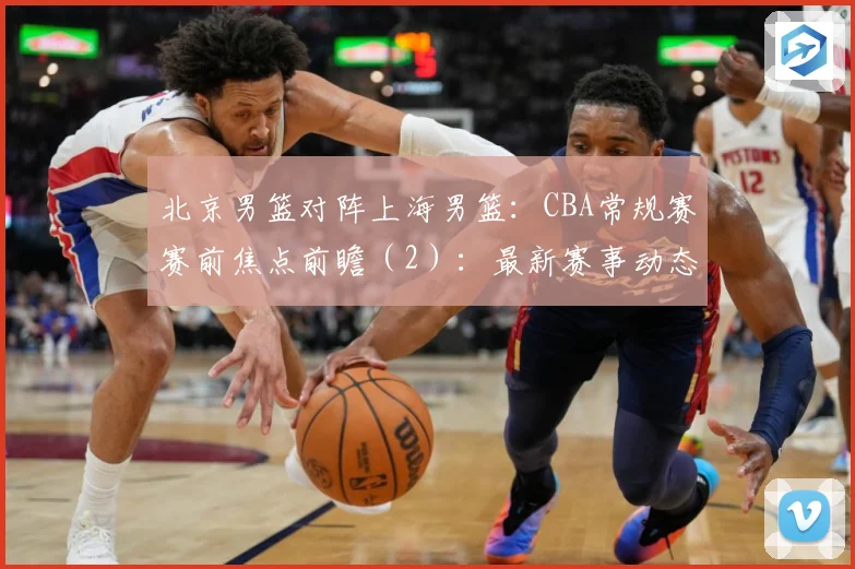 北京男篮对阵上海男篮：CBA常规赛赛前焦点前瞻（2）：最新赛事动态与深度分析
