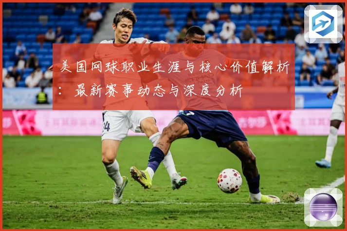 美国网球职业生涯与核心价值解析：最新赛事动态与深度分析