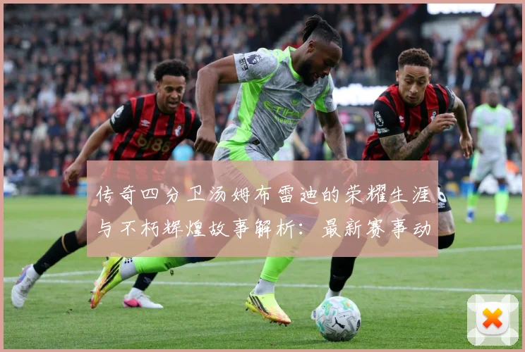 传奇四分卫汤姆布雷迪的荣耀生涯与不朽辉煌故事解析：最新赛事动态与深度分析