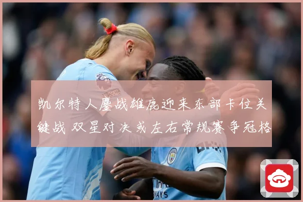 凯尔特人鏖战雄鹿迎来东部卡位关键战 双星对决或左右常规赛争冠格局：最新赛事动态与深度分析