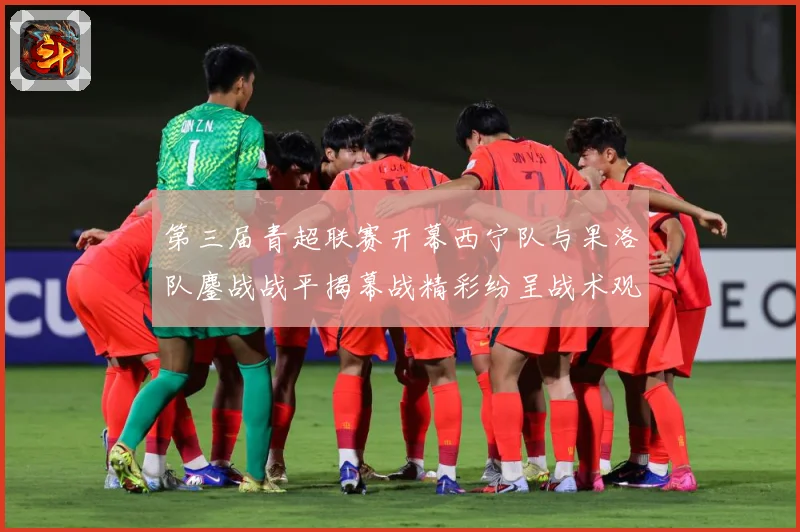 第三届青超联赛开幕西宁队与果洛队鏖战战平揭幕战精彩纷呈战术观察：最新赛事动态与深度分析