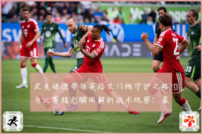 皮克福德带领英格兰门线守护之路与比赛精彩瞬间解析战术观察：最新赛事动态与深度分析