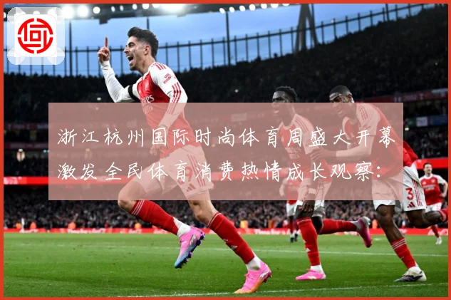 浙江杭州国际时尚体育周盛大开幕激发全民体育消费热情成长观察：最新赛事动态与深度分析