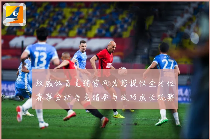 权威体育竞猜官网为您提供全方位赛事分析与竞猜参与技巧成长观察：最新赛事动态与深度分析
