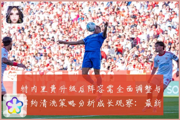 特内里费升级后阵容需全面调整与解约清洗策略分析成长观察：最新赛事动态与深度分析