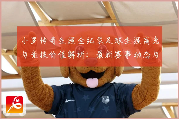 小罗传奇生涯全纪录足球生涯高光与竞技价值解析：最新赛事动态与深度分析