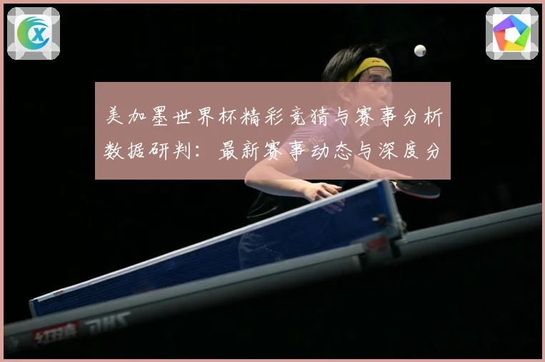 美加墨世界杯精彩竞猜与赛事分析数据研判：最新赛事动态与深度分析