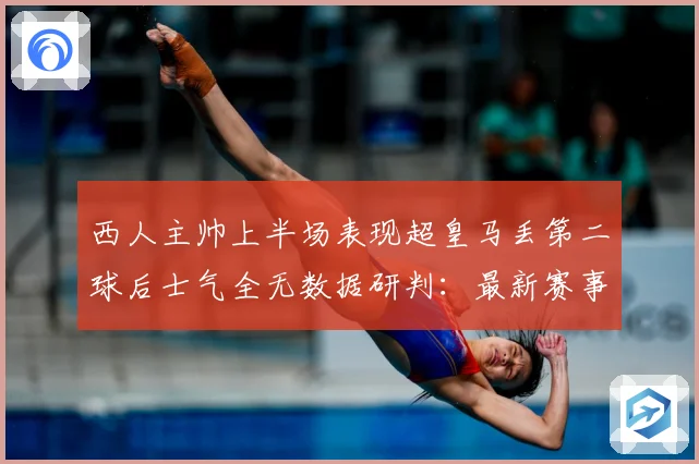 西人主帅上半场表现超皇马丢第二球后士气全无数据研判：最新赛事动态与深度分析