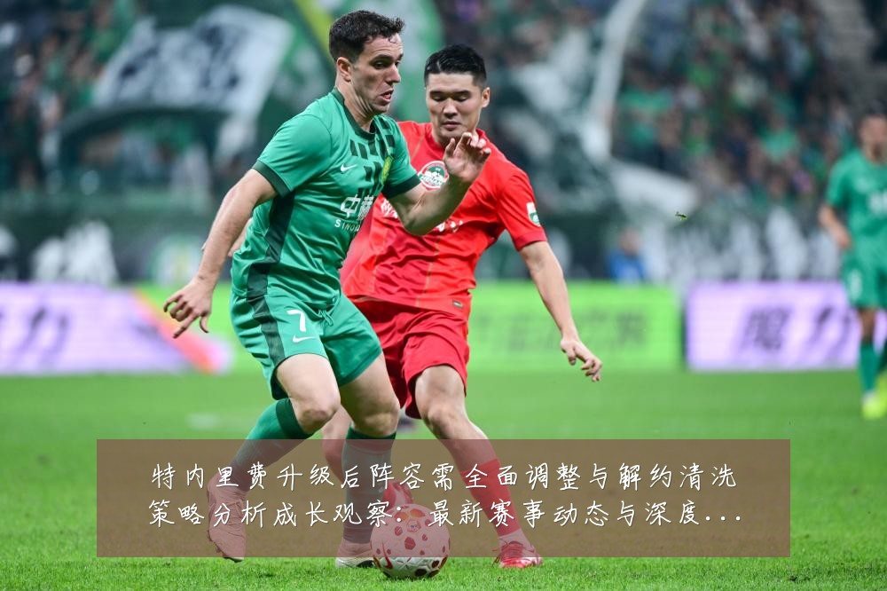 特内里费升级后阵容需全面调整与解约清洗策略分析成长观察:最新赛事动态与深度分析