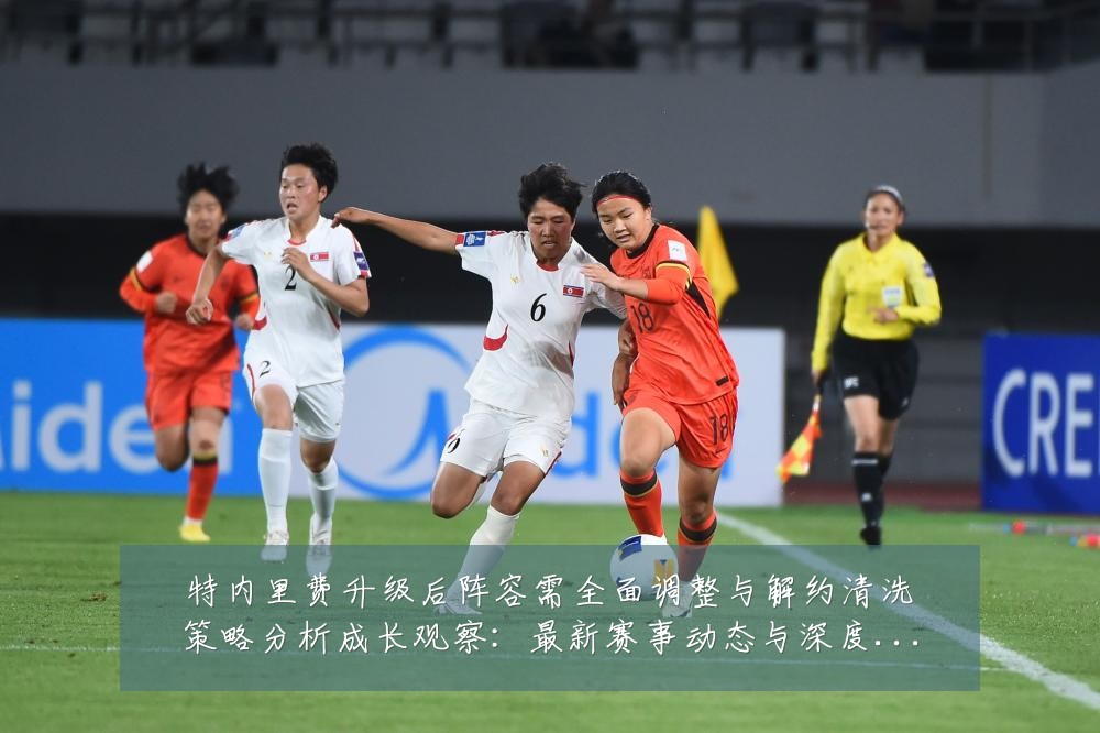 特内里费升级后阵容需全面调整与解约清洗策略分析成长观察：最新赛事动态与深度分析