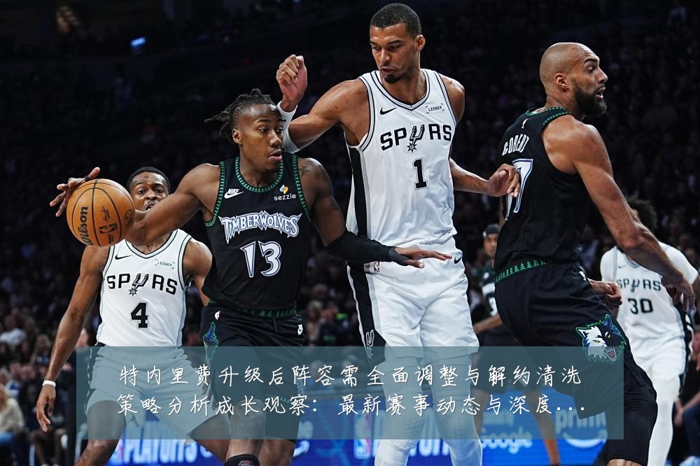 特内里费升级后阵容需全面调整与解约清洗策略分析成长观察:最新赛事动态与深度分析