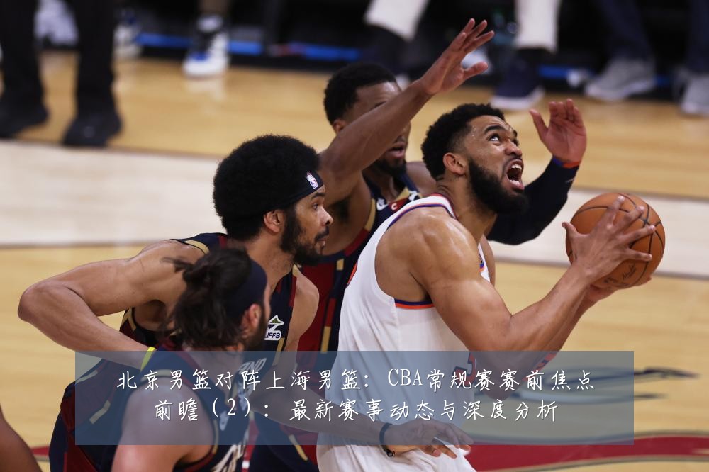 北京男篮对阵上海男篮:CBA常规赛赛前焦点前瞻(2):最新赛事动态与深度分析