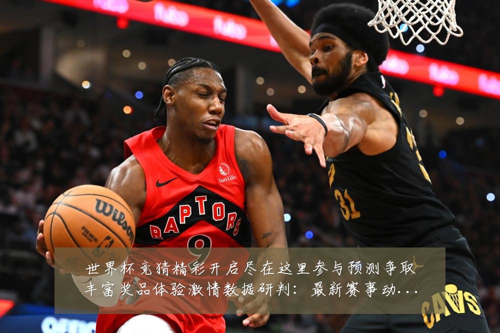 世界杯竞猜精彩开启尽在这里参与预测争取丰富奖品体验激情数据研判:最新赛事动态与深度分析