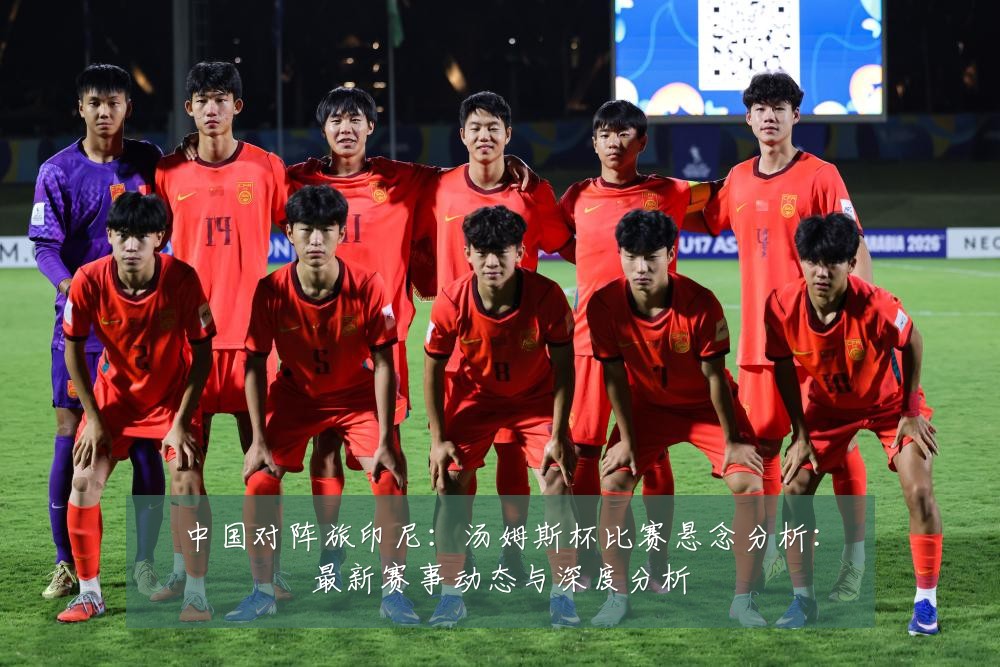 中国对阵旅印尼:汤姆斯杯比赛悬念分析:最新赛事动态与深度分析