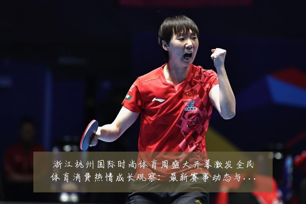 浙江杭州国际时尚体育周盛大开幕激发全民体育消费热情成长观察:最新赛事动态与深度分析