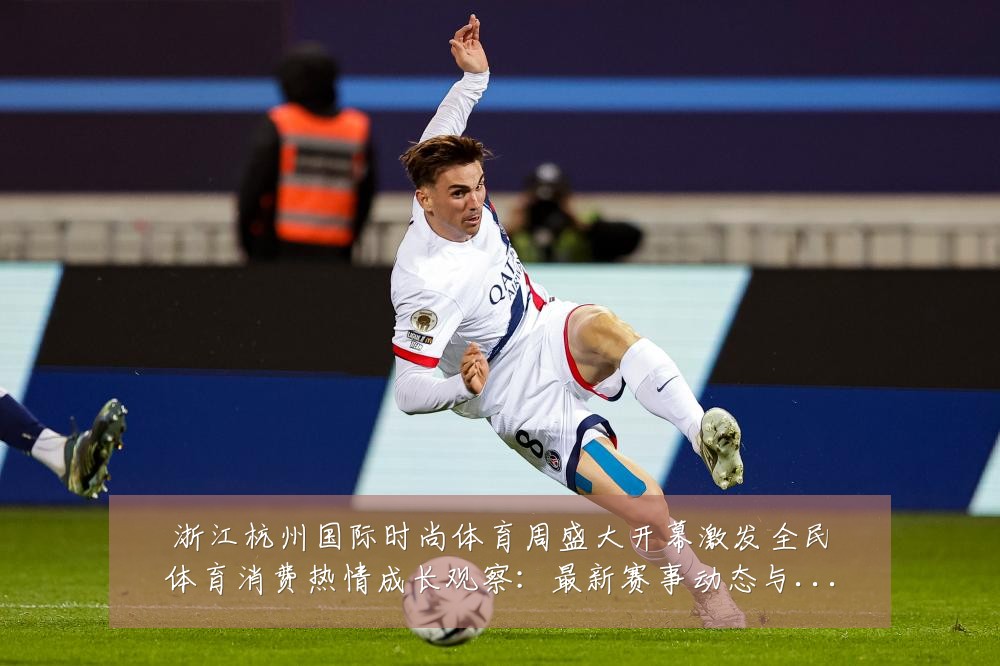 浙江杭州国际时尚体育周盛大开幕激发全民体育消费热情成长观察:最新赛事动态与深度分析