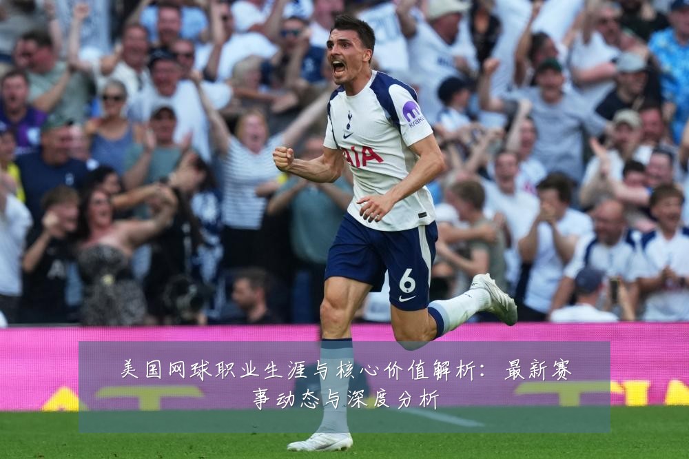 美国网球职业生涯与核心价值解析:最新赛事动态与深度分析