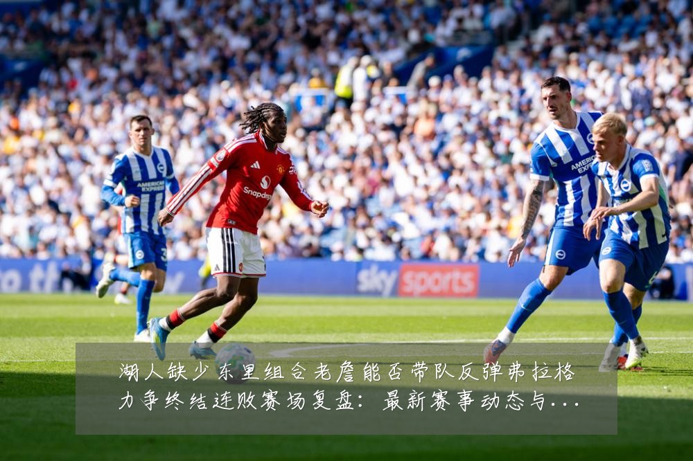 湖人缺少东里组合老詹能否带队反弹弗拉格力争终结连败赛场复盘:最新赛事动态与深度分析