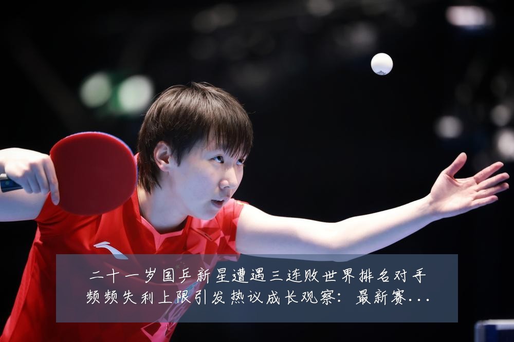 二十一岁国乒新星遭遇三连败世界排名对手频频失利上限引发热议成长观察:最新赛事动态与深度分析