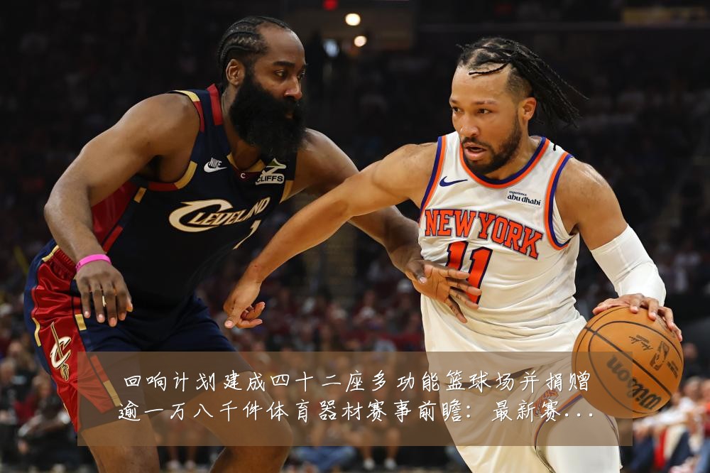 回响计划建成四十二座多功能篮球场并捐赠逾一万八千件体育器材赛事前瞻:最新赛事动态与深度分析