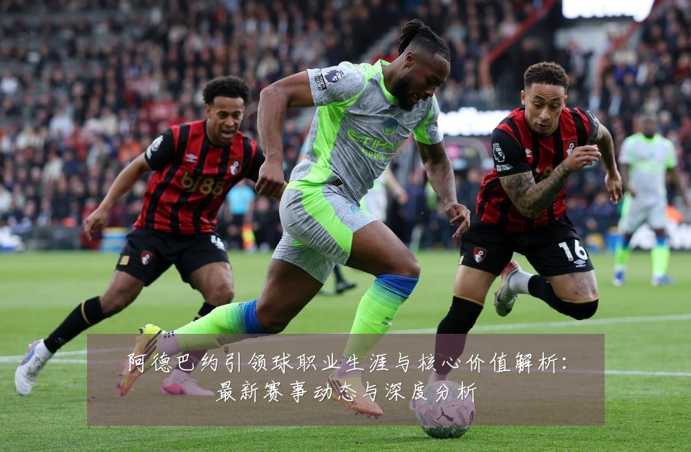 阿德巴约引领球职业生涯与核心价值解析:最新赛事动态与深度分析
